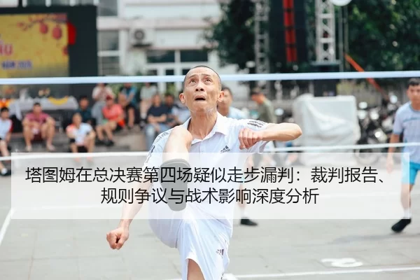 塔图姆在总决赛第四场疑似走步漏判：裁判报告、规则争议与战术影响深度分析