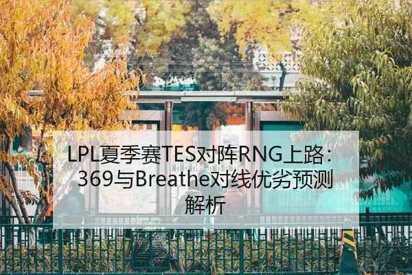 LPL夏季赛TES对阵RNG上路：369与Breathe对线优劣预测解析